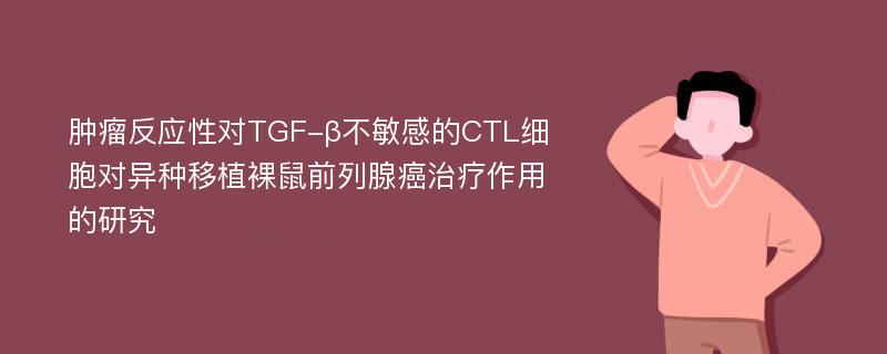 肿瘤反应性对TGF-β不敏感的CTL细胞对异种移植裸鼠前列腺癌治疗作用的研究