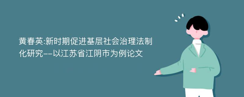 黄春英:新时期促进基层社会治理法制化研究--以江苏省江阴市为例论文
