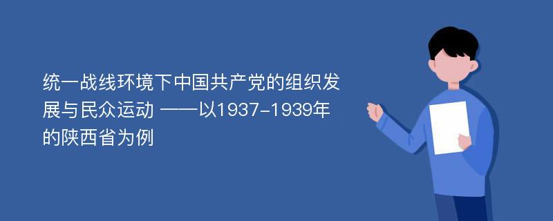 统一战线环境下中国共产党的组织发展与民众运动 ——以1937-1939年的陕西省为例