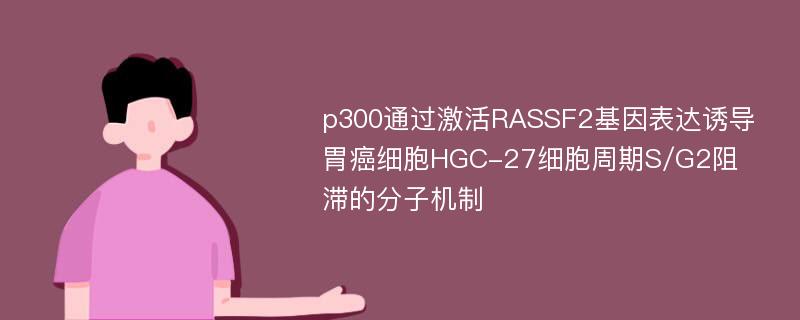 p300通过激活RASSF2基因表达诱导胃癌细胞HGC-27细胞周期S/G2阻滞的分子机制