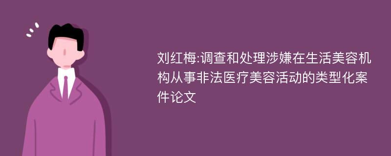 刘红梅:调查和处理涉嫌在生活美容机构从事非法医疗美容活动的类型化案件论文