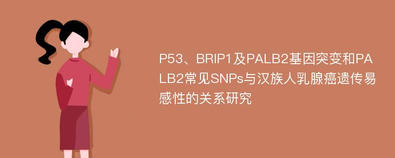 P53、BRIP1及PALB2基因突变和PALB2常见SNPs与汉族人乳腺癌遗传易感性的关系研究