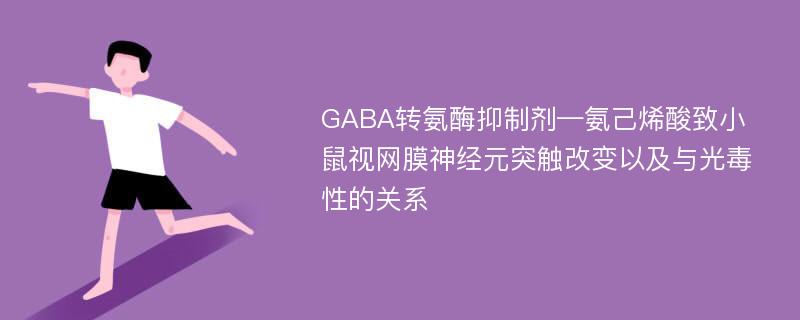 GABA转氨酶抑制剂—氨己烯酸致小鼠视网膜神经元突触改变以及与光毒性的关系