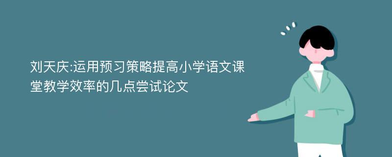 刘天庆:运用预习策略提高小学语文课堂教学效率的几点尝试论文