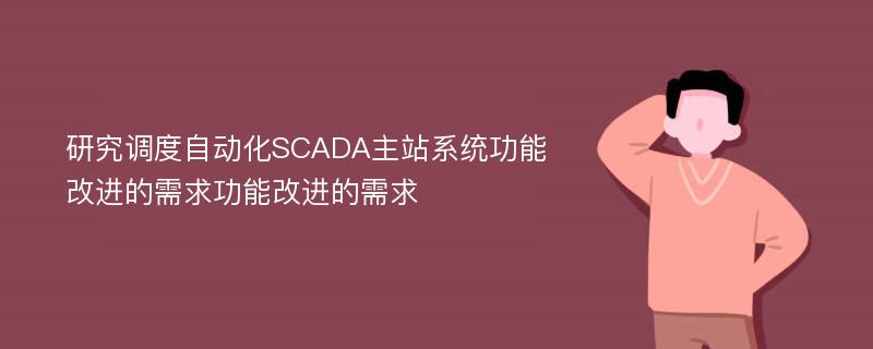 研究调度自动化SCADA主站系统功能改进的需求功能改进的需求