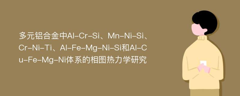 多元铝合金中Al-Cr-Si、Mn-Ni-Si、Cr-Ni-Ti、Al-Fe-Mg-Ni-Si和Al-Cu-Fe-Mg-Ni体系的相图热力学研究