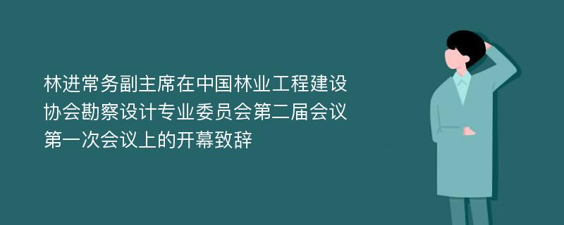 林进常务副主席在中国林业工程建设协会勘察设计专业委员会第二届会议第一次会议上的开幕致辞