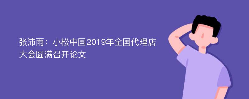 张沛雨：小松中国2019年全国代理店大会圆满召开论文