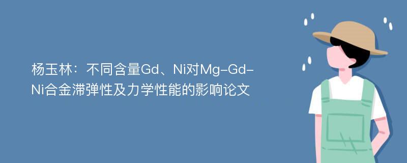 杨玉林：不同含量Gd、Ni对Mg-Gd-Ni合金滞弹性及力学性能的影响论文