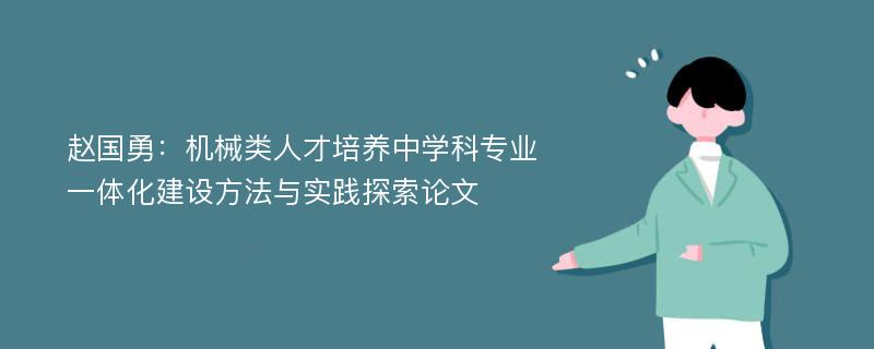 赵国勇：机械类人才培养中学科专业一体化建设方法与实践探索论文
