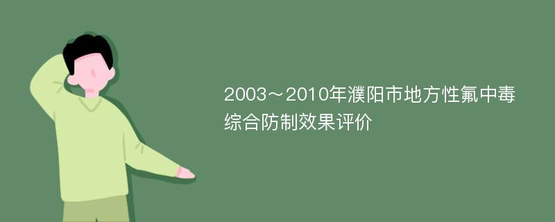 2003～2010年濮阳市地方性氟中毒综合防制效果评价