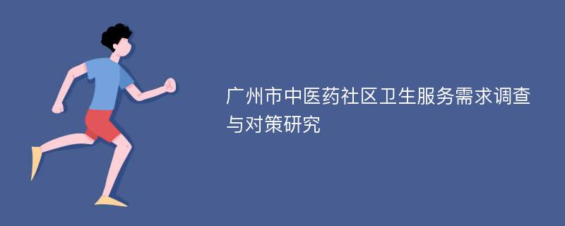 广州市中医药社区卫生服务需求调查与对策研究