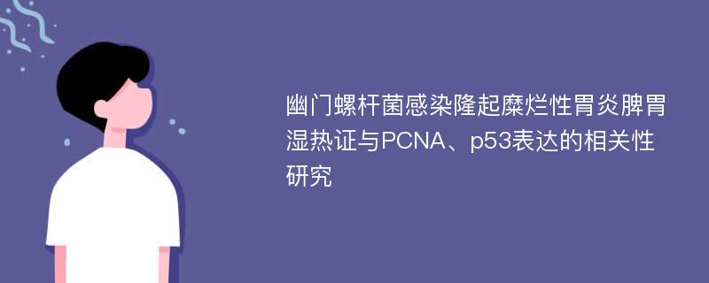 幽门螺杆菌感染隆起糜烂性胃炎脾胃湿热证与PCNA、p53表达的相关性研究