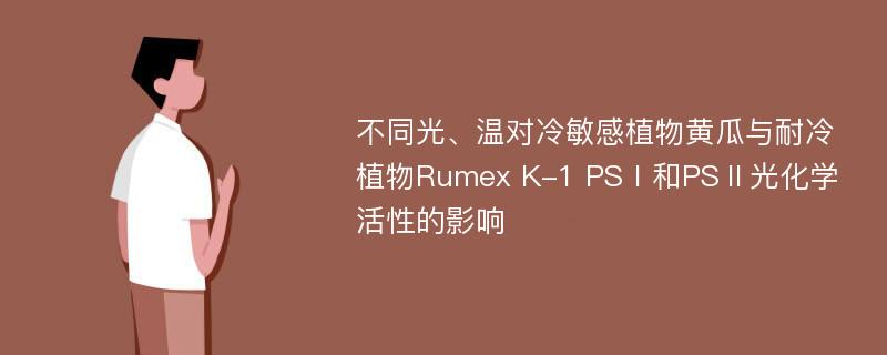 不同光、温对冷敏感植物黄瓜与耐冷植物Rumex K-1 PSⅠ和PSⅡ光化学活性的影响
