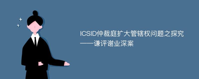ICSID仲裁庭扩大管辖权问题之探究 ——谦评谢业深案