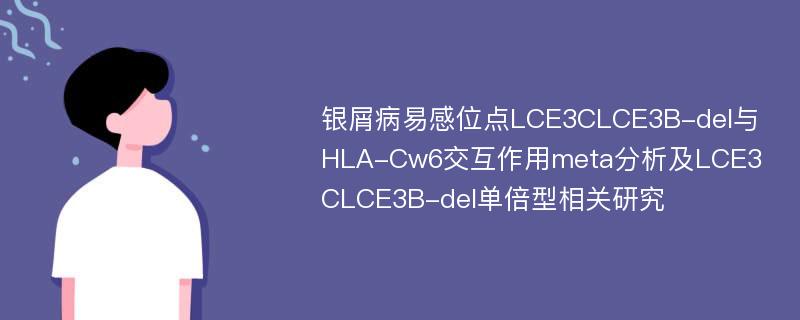 银屑病易感位点LCE3CLCE3B-del与HLA-Cw6交互作用meta分析及LCE3CLCE3B-del单倍型相关研究