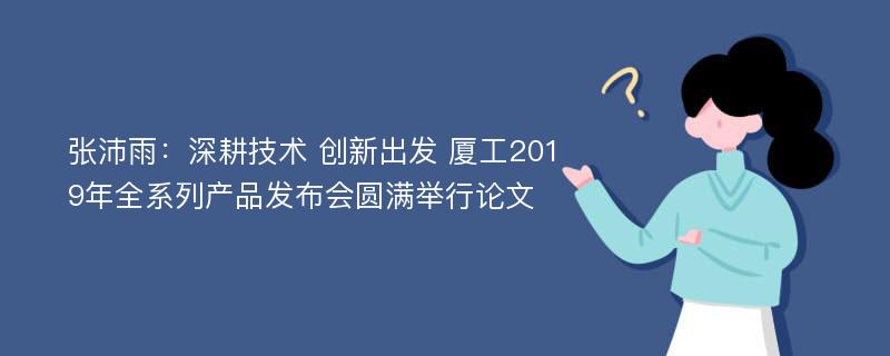 张沛雨：深耕技术 创新出发 厦工2019年全系列产品发布会圆满举行论文