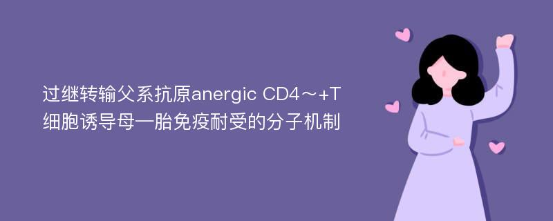 过继转输父系抗原anergic CD4～+T细胞诱导母—胎免疫耐受的分子机制