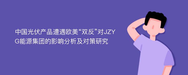 中国光伏产品遭遇欧美“双反”对JZYG能源集团的影响分析及对策研究