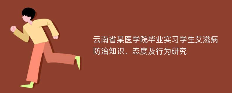 云南省某医学院毕业实习学生艾滋病防治知识、态度及行为研究