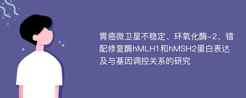 胃癌微卫星不稳定、环氧化酶-2、错配修复酶hMLH1和hMSH2蛋白表达及与基因调控关系的研究