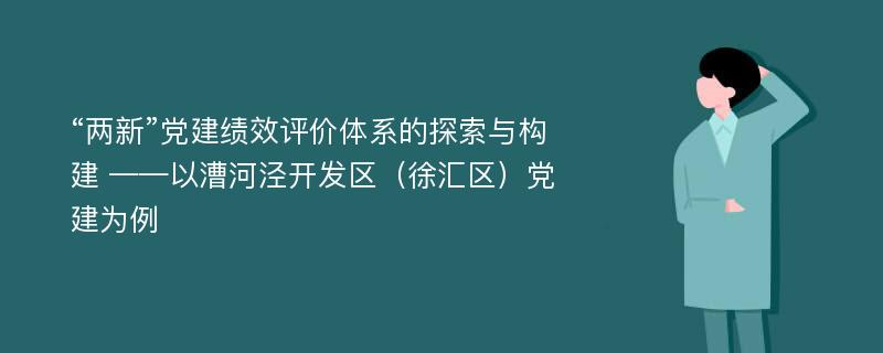 “两新”党建绩效评价体系的探索与构建 ——以漕河泾开发区（徐汇区）党建为例