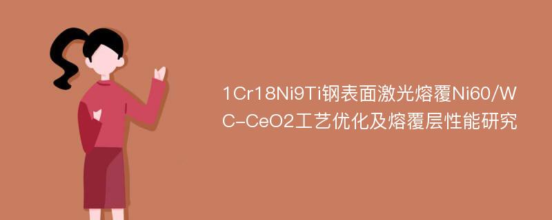 1Cr18Ni9Ti钢表面激光熔覆Ni60/WC-CeO2工艺优化及熔覆层性能研究
