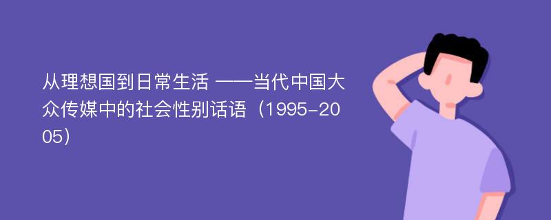 从理想国到日常生活 ——当代中国大众传媒中的社会性别话语（1995-2005）