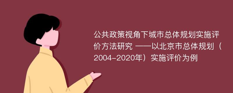 公共政策视角下城市总体规划实施评价方法研究 ——以北京市总体规划（2004-2020年）实施评价为例
