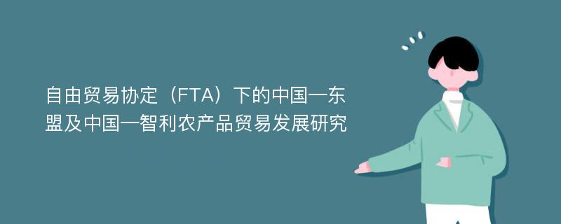 自由贸易协定（FTA）下的中国—东盟及中国—智利农产品贸易发展研究
