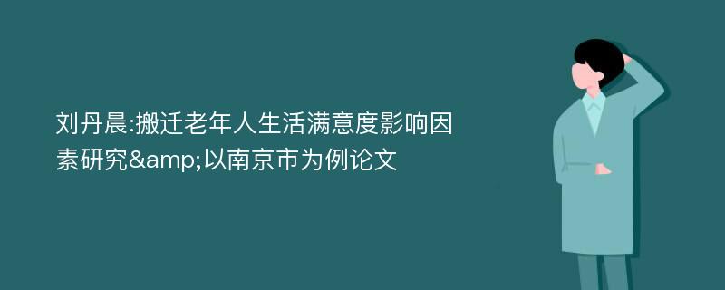 刘丹晨:搬迁老年人生活满意度影响因素研究&以南京市为例论文