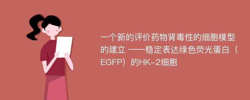 一个新的评价药物肾毒性的细胞模型的建立 ——稳定表达绿色荧光蛋白（EGFP）的HK-2细胞