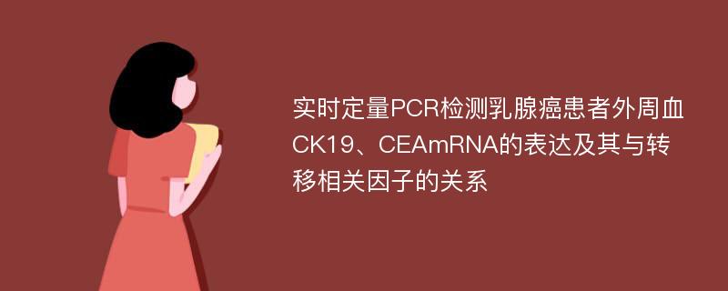 实时定量PCR检测乳腺癌患者外周血CK19、CEAmRNA的表达及其与转移相关因子的关系