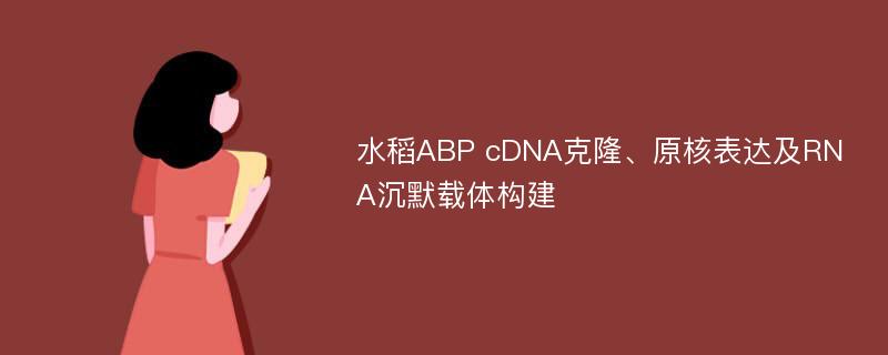 水稻ABP cDNA克隆、原核表达及RNA沉默载体构建
