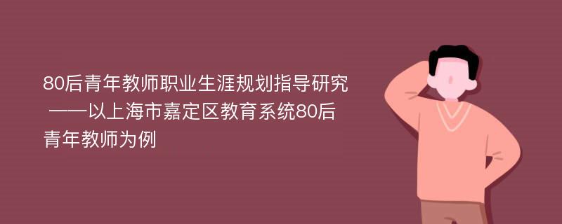 80后青年教师职业生涯规划指导研究 ——以上海市嘉定区教育系统80后青年教师为例