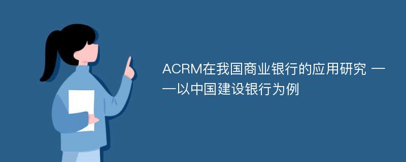ACRM在我国商业银行的应用研究 ——以中国建设银行为例