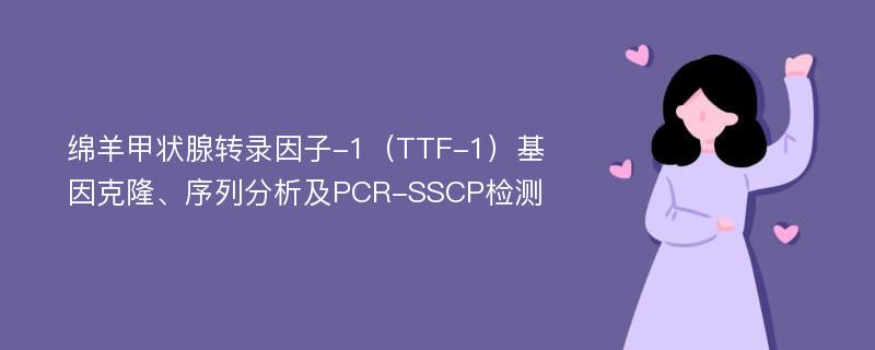 绵羊甲状腺转录因子-1（TTF-1）基因克隆、序列分析及PCR-SSCP检测