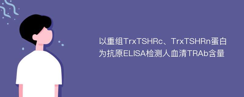 以重组TrxTSHRc、TrxTSHRn蛋白为抗原ELISA检测人血清TRAb含量