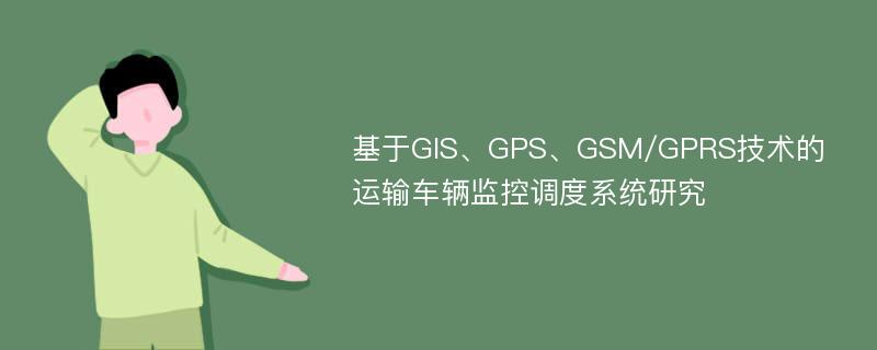 基于GIS、GPS、GSM/GPRS技术的运输车辆监控调度系统研究