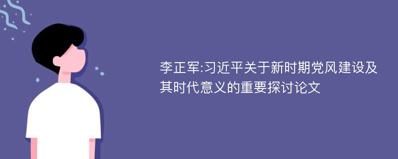 李正军:习近平关于新时期党风建设及其时代意义的重要探讨论文