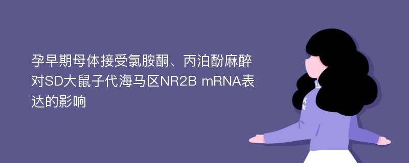 孕早期母体接受氯胺酮、丙泊酚麻醉对SD大鼠子代海马区NR2B mRNA表达的影响