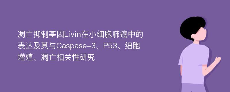 凋亡抑制基因Livin在小细胞肺癌中的表达及其与Caspase-3、P53、细胞增殖、凋亡相关性研究