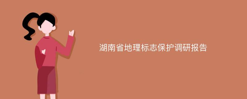湖南省地理标志保护调研报告