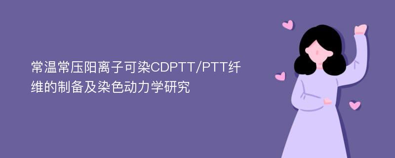 常温常压阳离子可染CDPTT/PTT纤维的制备及染色动力学研究