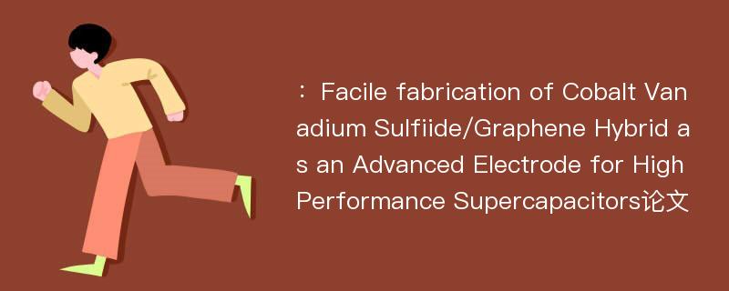 ：Facile fabrication of Cobalt Vanadium Sulfiide/Graphene Hybrid as an Advanced Electrode for High Performance Supercapacitors论文