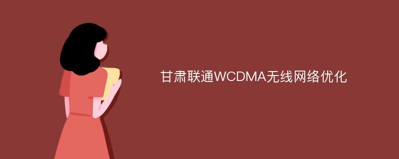 甘肃联通WCDMA无线网络优化