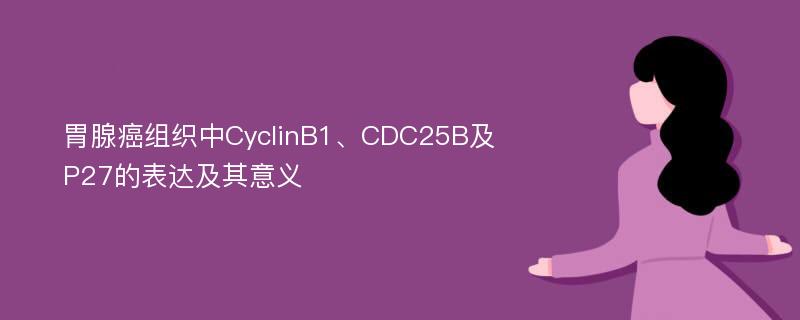 胃腺癌组织中CyclinB1、CDC25B及P27的表达及其意义