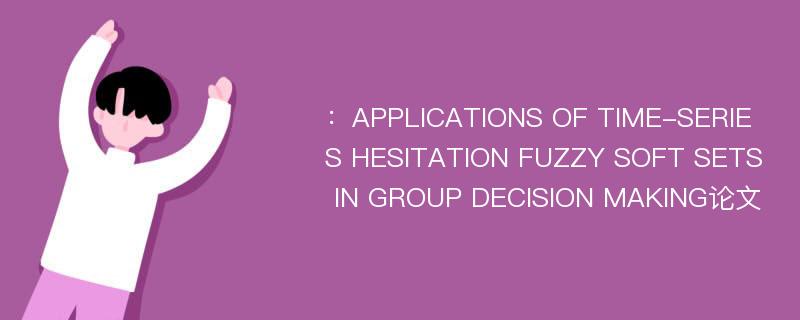：APPLICATIONS OF TIME-SERIES HESITATION FUZZY SOFT SETS IN GROUP DECISION MAKING论文
