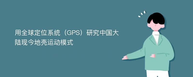 用全球定位系统（GPS）研究中国大陆现今地壳运动模式