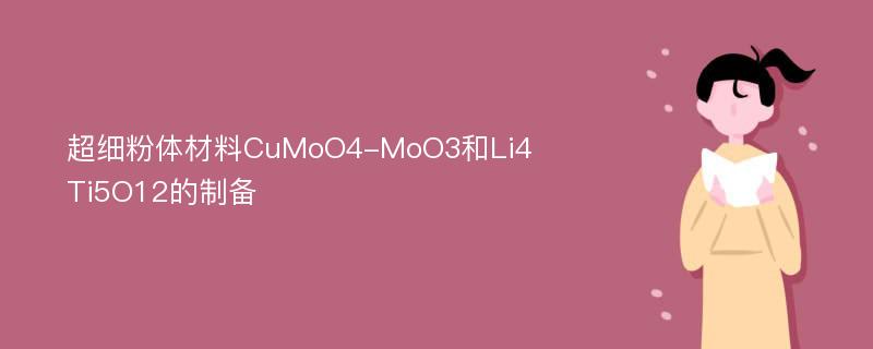 超细粉体材料CuMoO4-MoO3和Li4Ti5O12的制备